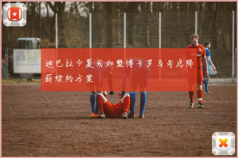 迪巴拉今夏或加盟博卡罗马考虑降薪续约方案