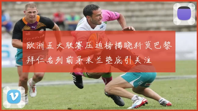 欧洲五大联赛压迫榜揭晓科莫巴黎拜仁名列前茅米兰垫底引关注