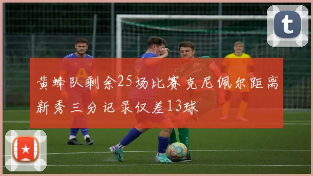 黄蜂队剩余25场比赛克尼佩尔距离新秀三分记录仅差13球
