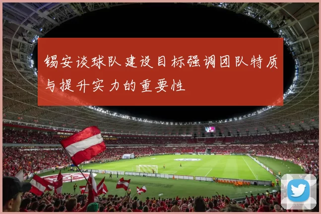 锡安谈球队建设目标强调团队特质与提升实力的重要性