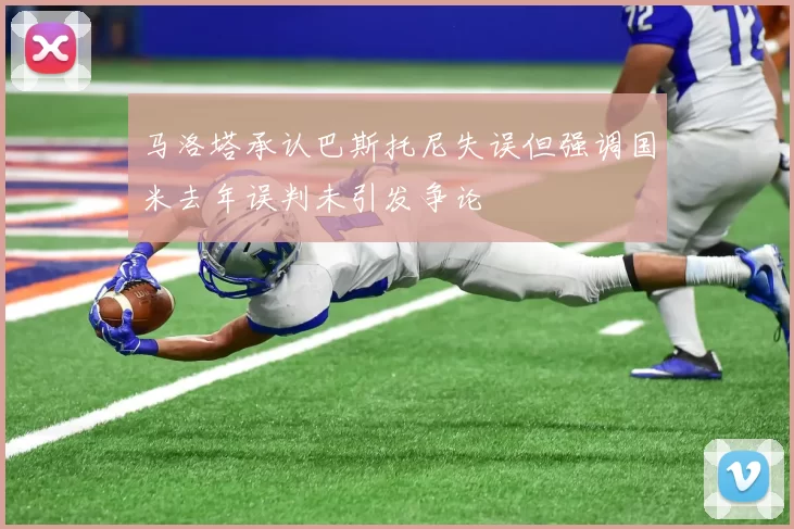 马洛塔承认巴斯托尼失误但强调国米去年误判未引发争论