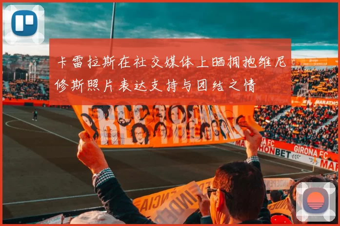 卡雷拉斯在社交媒体上晒拥抱维尼修斯照片表达支持与团结之情