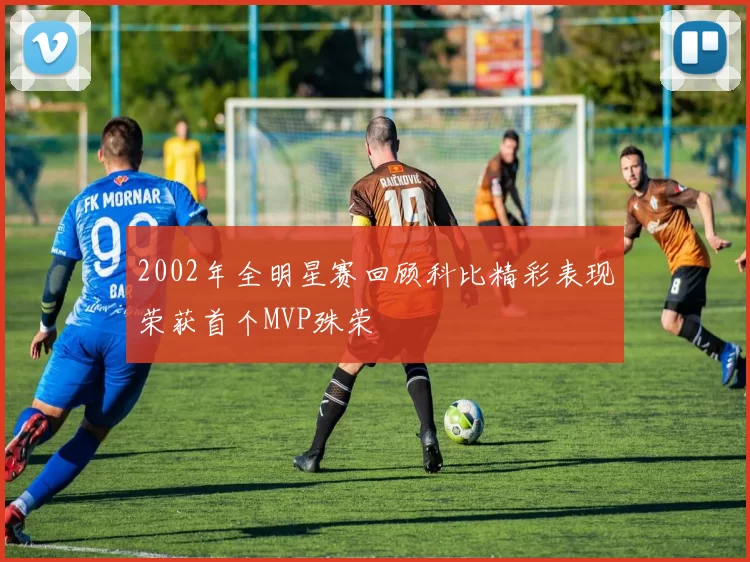 2002年全明星赛回顾科比精彩表现荣获首个MVP殊荣