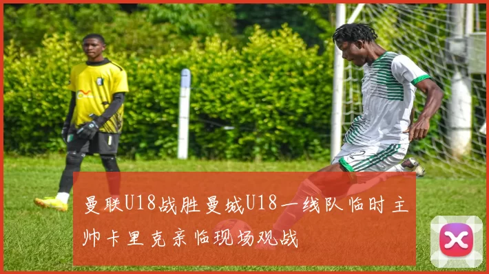 曼联U18战胜曼城U18一线队临时主帅卡里克亲临现场观战