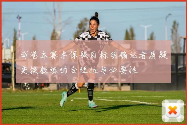 海港本赛季保级目标明确记者质疑更换教练的合理性与必要性