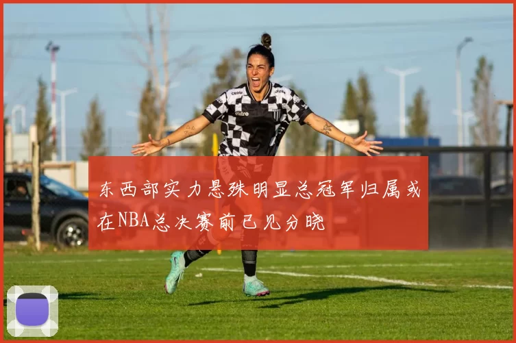 东西部实力悬殊明显总冠军归属或在NBA总决赛前已见分晓