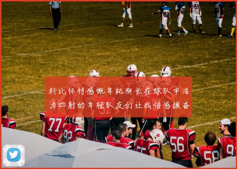科比怀特感慨年纪渐长在球队中活力四射的年轻队友们让我倍感振奋