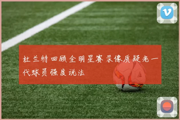 杜兰特回顾全明星赛录像质疑老一代球员强度说法