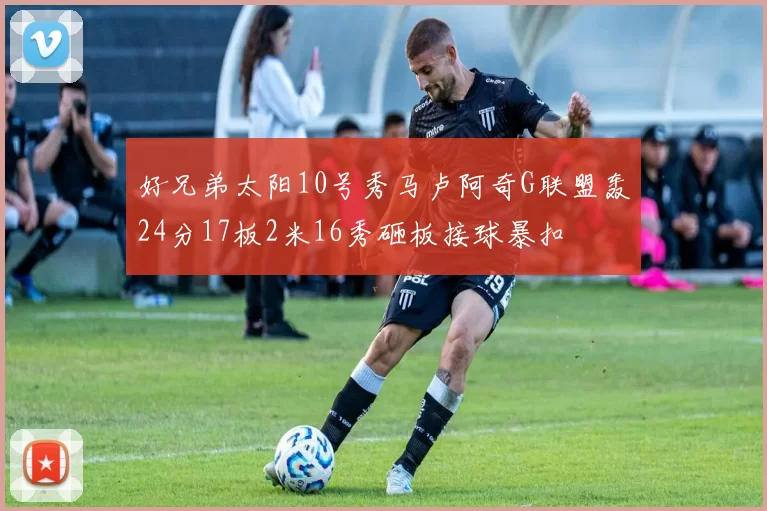 好兄弟太阳10号秀马卢阿奇G联盟轰24分17板2米16秀砸板接球暴扣