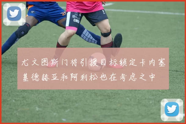 尤文图斯门将引援目标锁定卡内塞基德赫亚和阿利松也在考虑之中