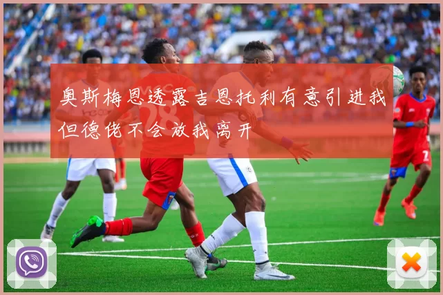 奥斯梅恩透露吉恩托利有意引进我但德佬不会放我离开