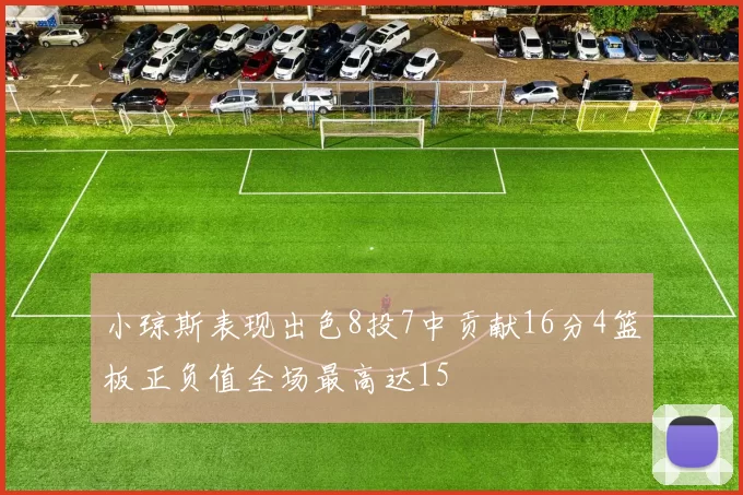 小琼斯表现出色8投7中贡献16分4篮板正负值全场最高达15