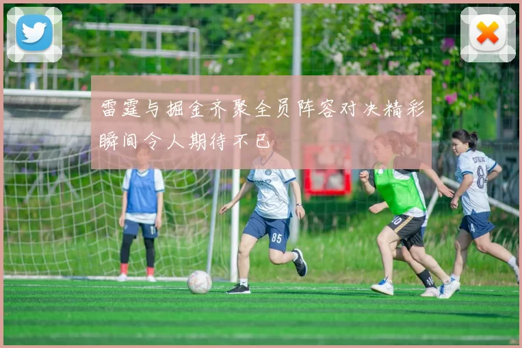 雷霆与掘金齐聚全员阵容对决精彩瞬间令人期待不已