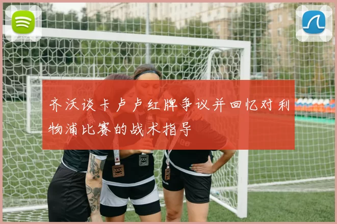 齐沃谈卡卢卢红牌争议并回忆对利物浦比赛的战术指导