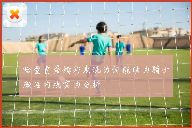 哈登首秀精彩表现为何能助力骑士激活内线实力分析