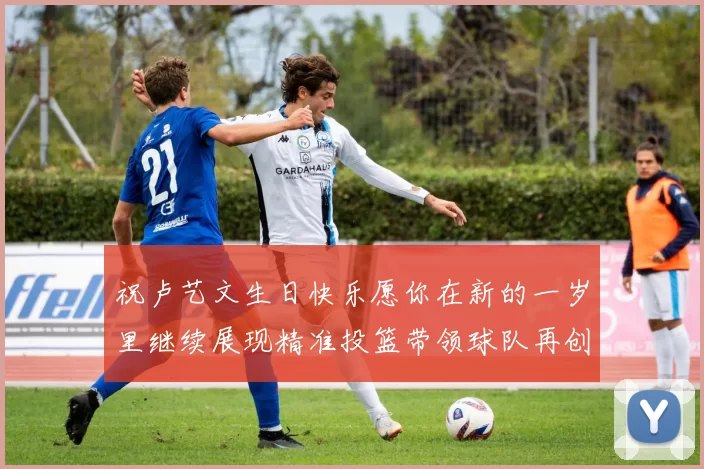 祝卢艺文生日快乐愿你在新的一岁里继续展现精准投篮带领球队再创辉煌成就