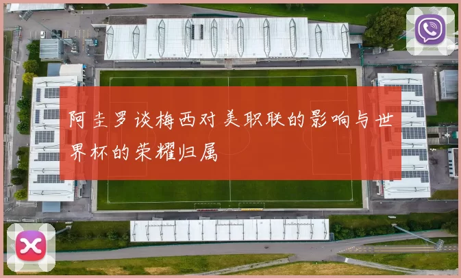 阿圭罗谈梅西对美职联的影响与世界杯的荣耀归属