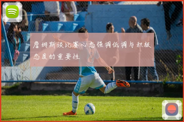 詹姆斯谈比赛心态强调低调与积极态度的重要性