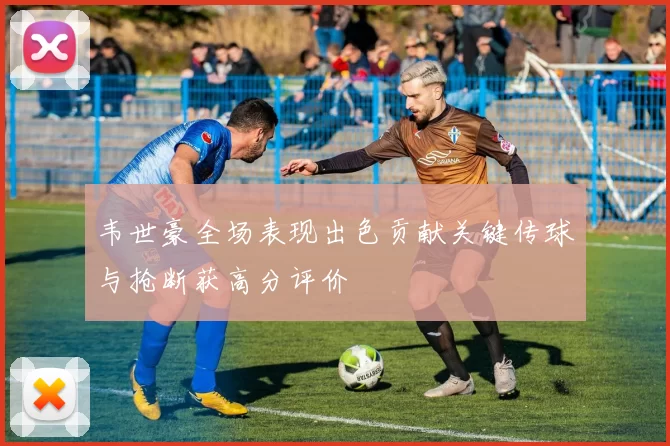韦世豪全场表现出色贡献关键传球与抢断获高分评价