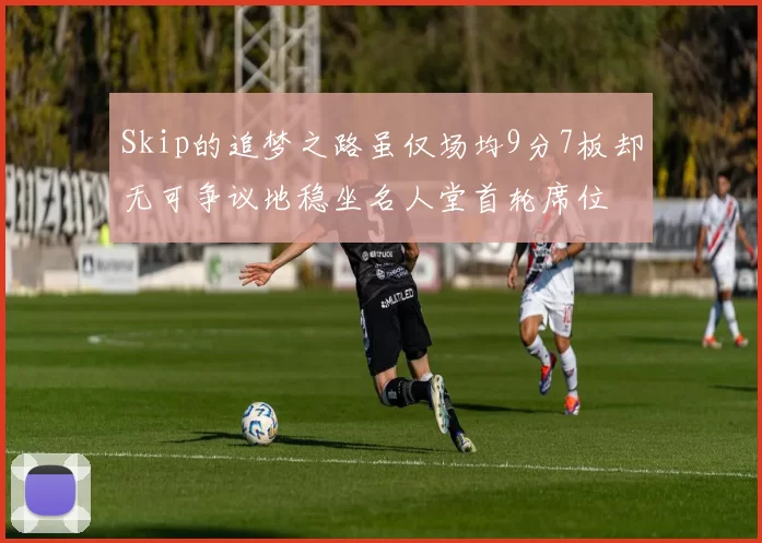 Skip的追梦之路虽仅场均9分7板却无可争议地稳坐名人堂首轮席位