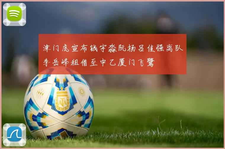 津门虎宣布钱宇淼阮杨吕佳强离队李岳峰租借至中乙厦门飞鹭