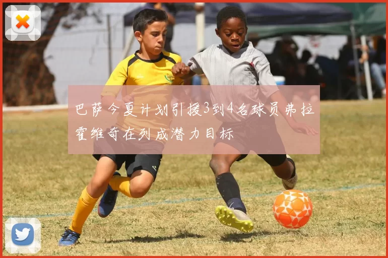 巴萨今夏计划引援3到4名球员弗拉霍维奇在列成潜力目标