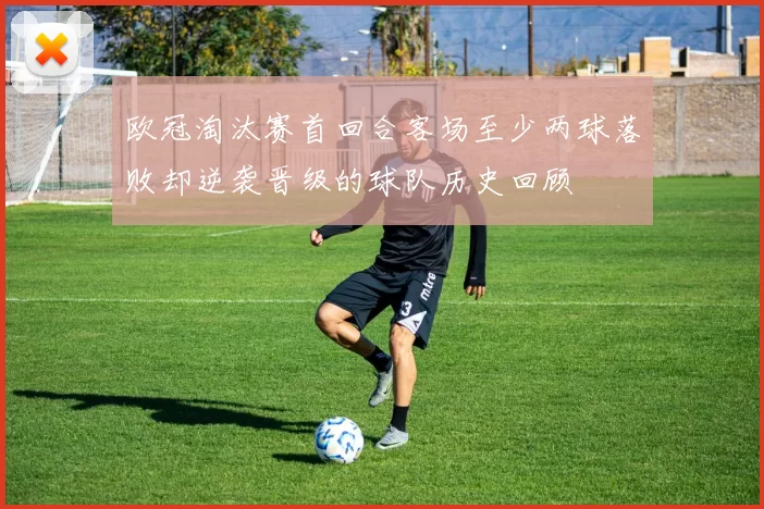 欧冠淘汰赛首回合客场至少两球落败却逆袭晋级的球队历史回顾