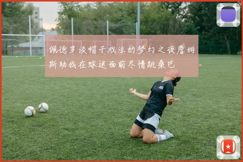 佩德罗谈帽子戏法的梦幻之夜詹姆斯助我在球迷面前尽情跳桑巴