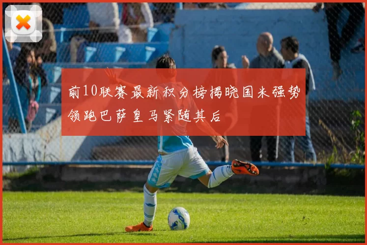 前10联赛最新积分榜揭晓国米强势领跑巴萨皇马紧随其后