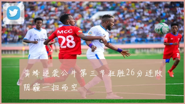 黄蜂逆袭公牛第三节狂胜26分连败阴霾一扫而空