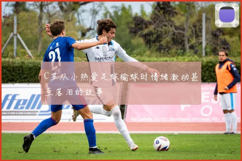 C罗从小热爱足球输球时情绪激动甚至落泪的故事