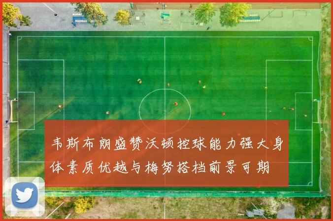 韦斯布朗盛赞沃顿控球能力强大身体素质优越与梅努搭档前景可期