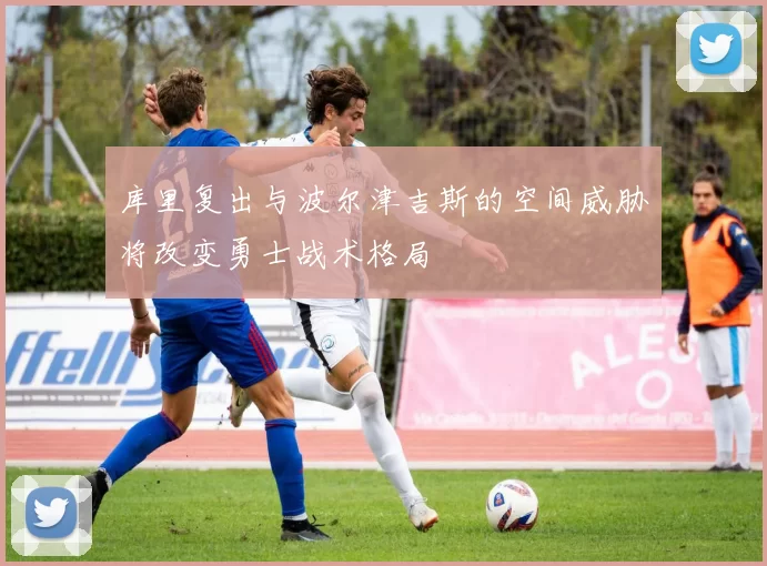 库里复出与波尔津吉斯的空间威胁将改变勇士战术格局