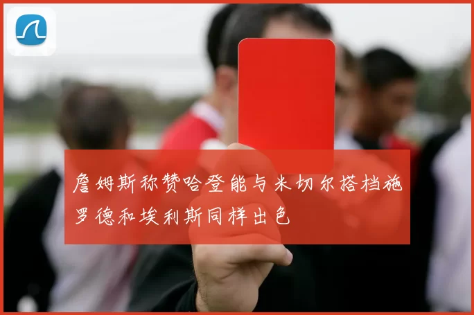 詹姆斯称赞哈登能与米切尔搭档施罗德和埃利斯同样出色